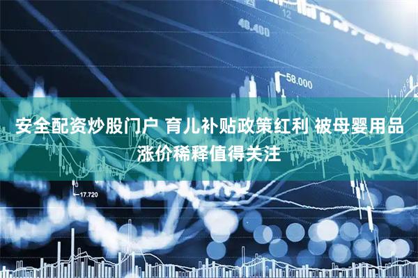 安全配资炒股门户 育儿补贴政策红利 被母婴用品涨价稀释值得关注