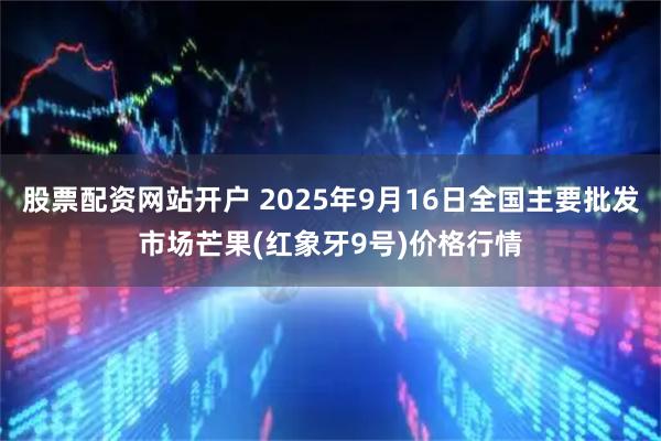 股票配资网站开户 2025年9月16日全国主要批发市场芒果(红象牙9号)价格行情