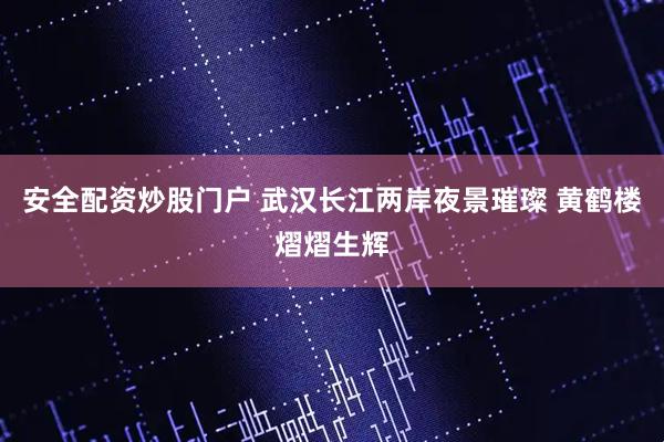 安全配资炒股门户 武汉长江两岸夜景璀璨 黄鹤楼熠熠生辉