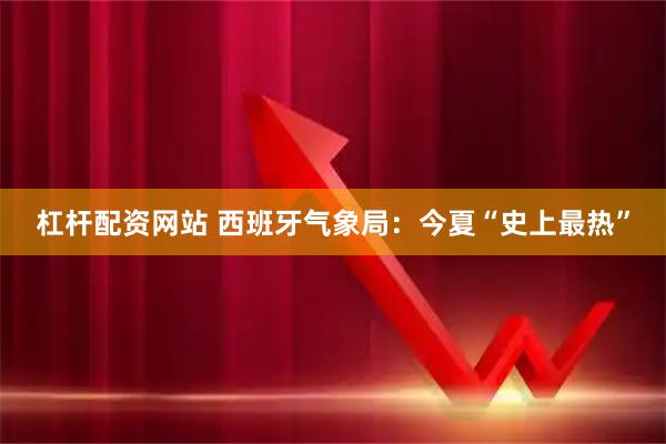 杠杆配资网站 西班牙气象局：今夏“史上最热”