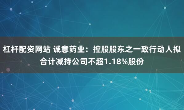 杠杆配资网站 诚意药业：控股股东之一致行动人拟合计减持公司不超1.18%股份