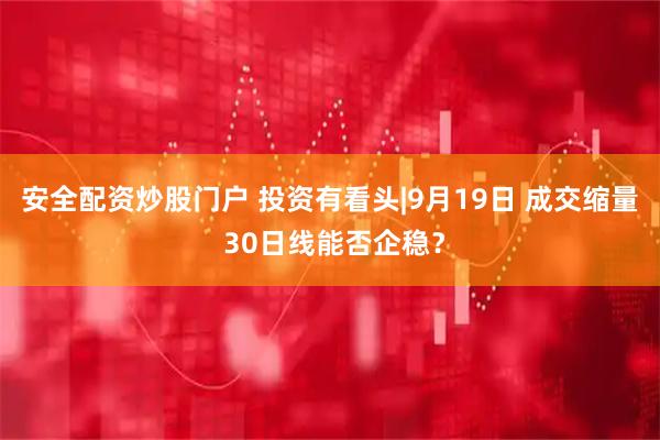 安全配资炒股门户 投资有看头|9月19日 成交缩量 30日线能否企稳？