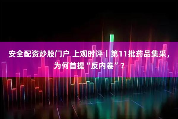 安全配资炒股门户 上观时评丨第11批药品集采，为何首提“反内卷”？