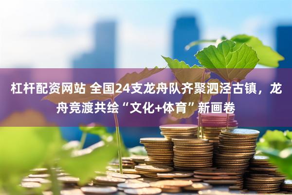 杠杆配资网站 全国24支龙舟队齐聚泗泾古镇，龙舟竞渡共绘“文化+体育”新画卷