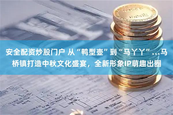 安全配资炒股门户 从“鸭型壶”到“马丫丫”…马桥镇打造中秋文化盛宴，全新形象IP萌趣出圈