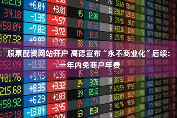 股票配资网站开户 高德宣布“永不商业化”后续: 一年内免商户年费