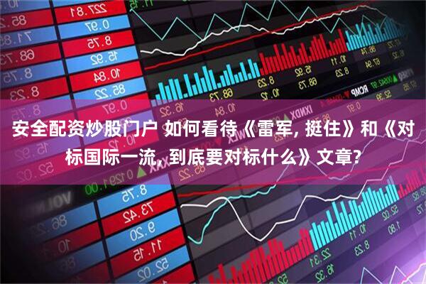 安全配资炒股门户 如何看待《雷军, 挺住》和《对标国际一流, 到底要对标什么》文章?