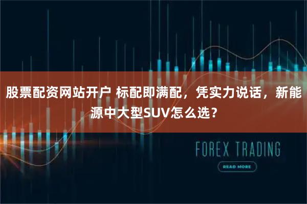 股票配资网站开户 标配即满配，凭实力说话，新能源中大型SUV怎么选？