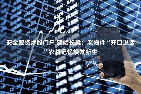 安全配资炒股门户 建始长梁：老物件“开口说话”农耕记忆焕发新生