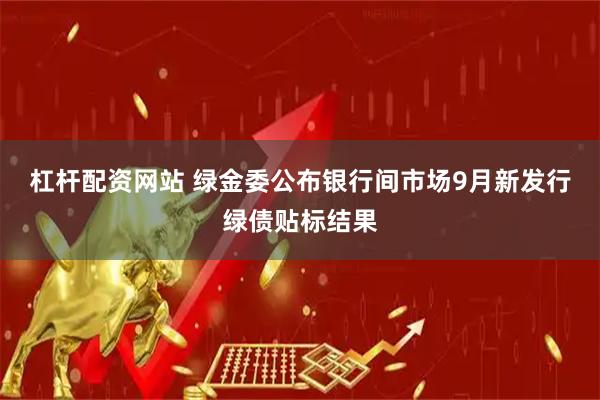 杠杆配资网站 绿金委公布银行间市场9月新发行绿债贴标结果