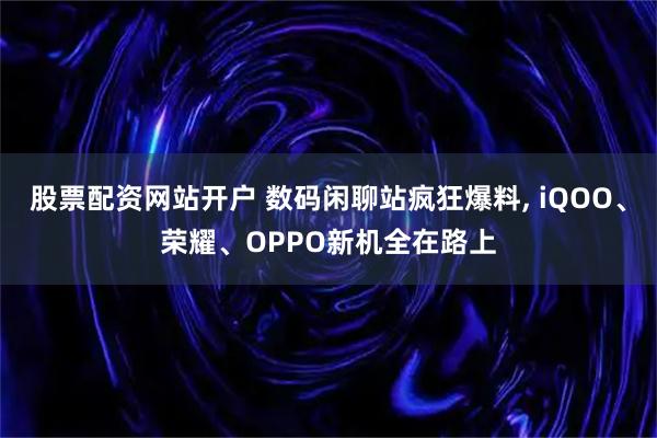 股票配资网站开户 数码闲聊站疯狂爆料, iQOO、荣耀、OPPO新机全在路上
