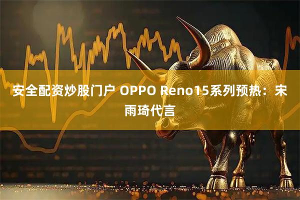 安全配资炒股门户 OPPO Reno15系列预热：宋雨琦代言