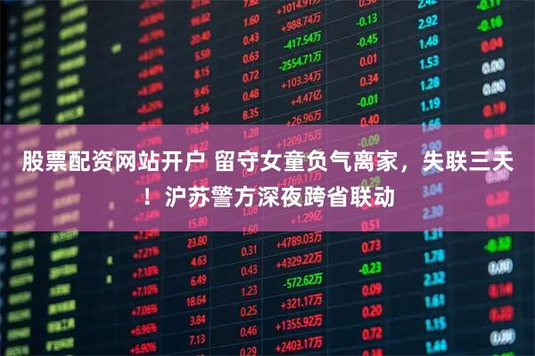 股票配资网站开户 留守女童负气离家，失联三天！沪苏警方深夜跨省联动