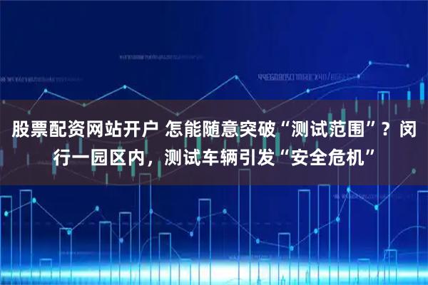 股票配资网站开户 怎能随意突破“测试范围”？闵行一园区内，测试车辆引发“安全危机”