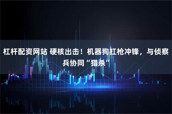 杠杆配资网站 硬核出击!机器狗扛枪冲锋,与侦察兵协同“猎杀”