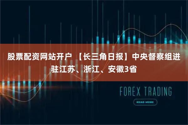 股票配资网站开户 【长三角日报】中央督察组进驻江苏、浙江、安徽3省