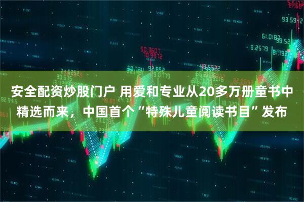 安全配资炒股门户 用爱和专业从20多万册童书中精选而来，中国首个“特殊儿童阅读书目”发布