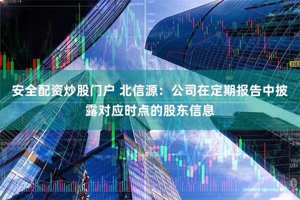 安全配资炒股门户 北信源：公司在定期报告中披露对应时点的股东信息