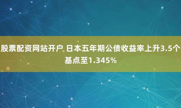 股票配资网站开户 日本五年期公债收益率上升3.5个基点至1.345%