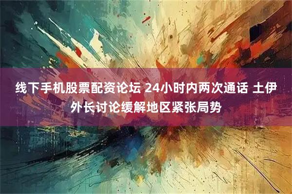 线下手机股票配资论坛 24小时内两次通话 土伊外长讨论缓解地区紧张局势