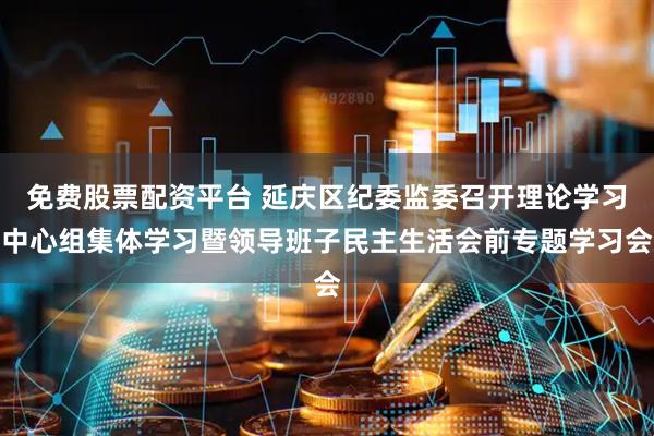 免费股票配资平台 延庆区纪委监委召开理论学习中心组集体学习暨领导班子民主生活会前专题学习会
