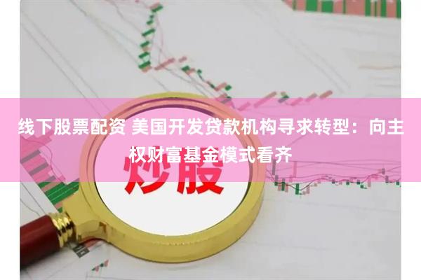 线下股票配资 美国开发贷款机构寻求转型：向主权财富基金模式看齐
