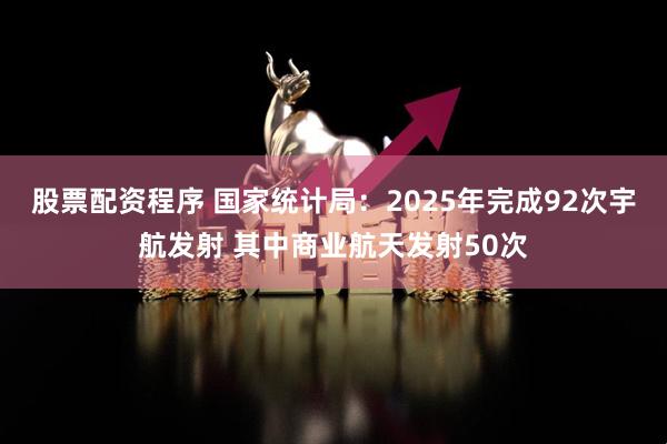 股票配资程序 国家统计局：2025年完成92次宇航发射 其中商业航天发射50次