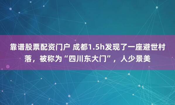 靠谱股票配资门户 成都1.5h发现了一座避世村落，被称为“四川东大门”，人少景美