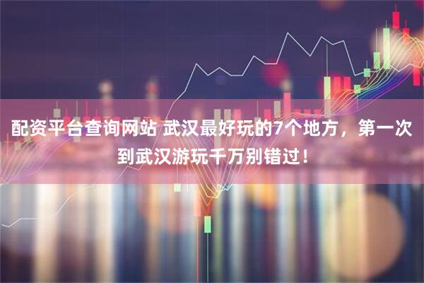 配资平台查询网站 武汉最好玩的7个地方，第一次到武汉游玩千万别错过！