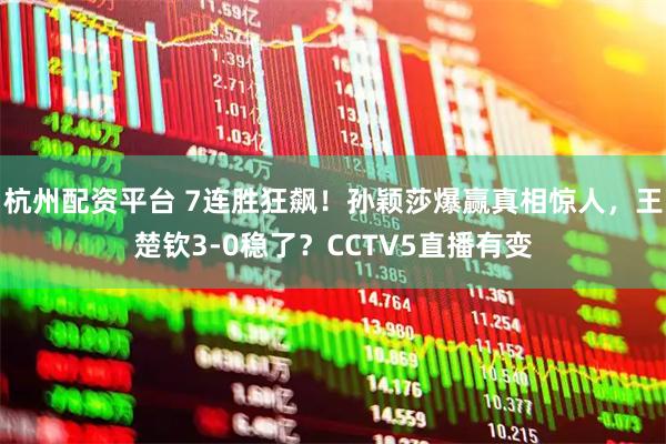 杭州配资平台 7连胜狂飙！孙颖莎爆赢真相惊人，王楚钦3-0稳了？CCTV5直播有变