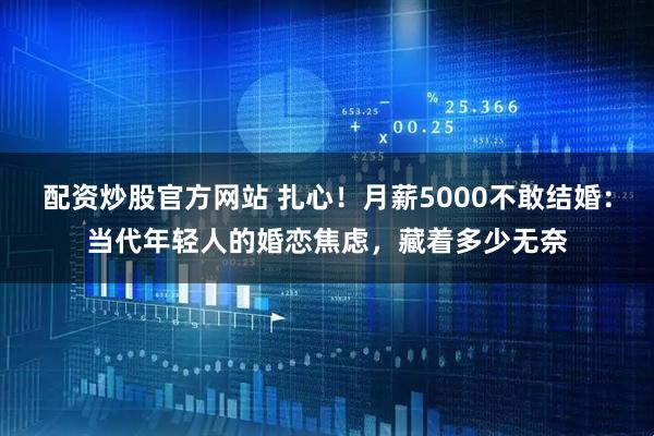 配资炒股官方网站 扎心！月薪5000不敢结婚：当代年轻人的婚恋焦虑，藏着多少无奈