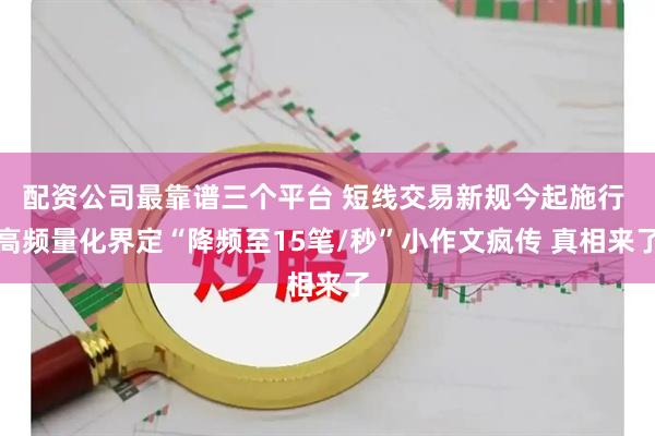 配资公司最靠谱三个平台 短线交易新规今起施行 高频量化界定“降频至15笔/秒”小作文疯传 真相来了