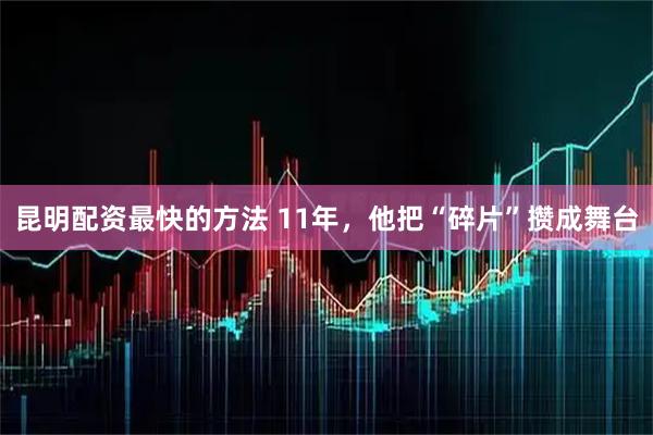 昆明配资最快的方法 11年，他把“碎片”攒成舞台