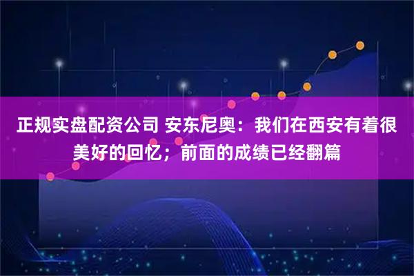 正规实盘配资公司 安东尼奥：我们在西安有着很美好的回忆；前面的成绩已经翻篇