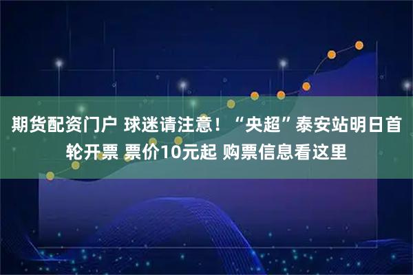 期货配资门户 球迷请注意！“央超”泰安站明日首轮开票 票价10元起 购票信息看这里