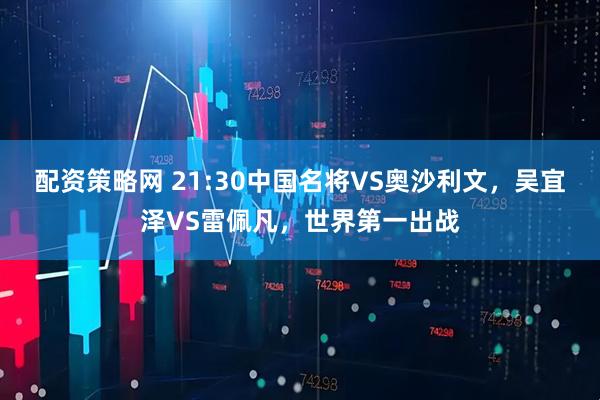配资策略网 21:30中国名将VS奥沙利文，吴宜泽VS雷佩凡，世界第一出战