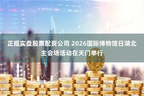 正规实盘股票配资公司 2026国际博物馆日湖北主会场活动在天门举行