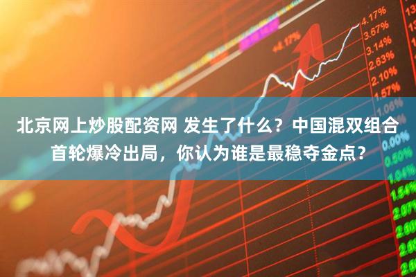 北京网上炒股配资网 发生了什么？中国混双组合首轮爆冷出局，你认为谁是最稳夺金点？