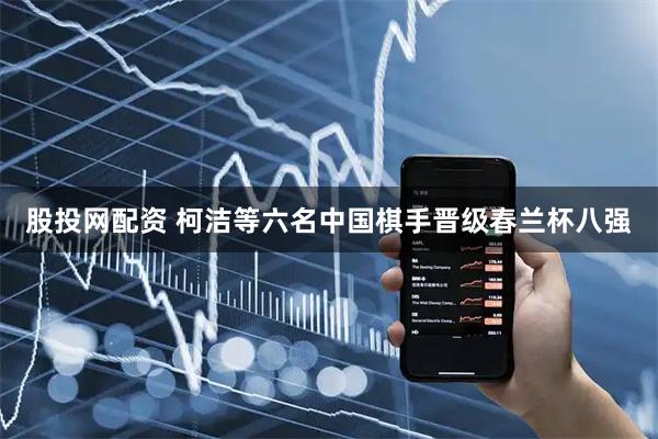 股投网配资 柯洁等六名中国棋手晋级春兰杯八强