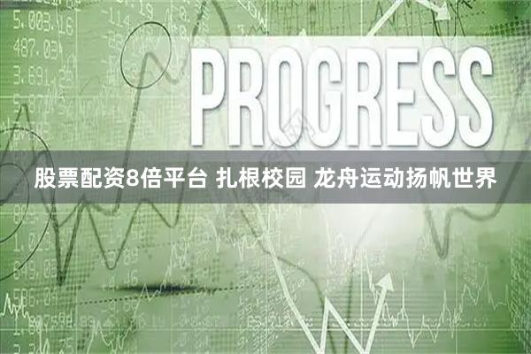 股票配资8倍平台 扎根校园 龙舟运动扬帆世界
