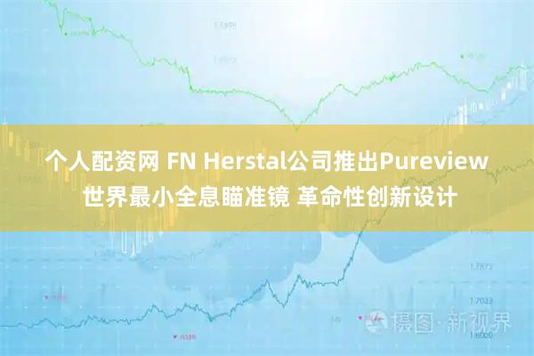 个人配资网 FN Herstal公司推出Pureview 世界最小全息瞄准镜 革命性创新设计
