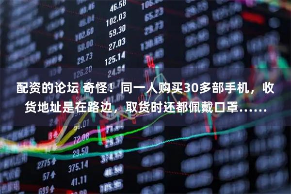 配资的论坛 奇怪！同一人购买30多部手机，收货地址是在路边，取货时还都佩戴口罩……