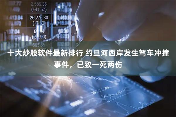 十大炒股软件最新排行 约旦河西岸发生驾车冲撞事件，已致一死两伤