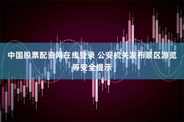 中国股票配资网在线登录 公安机关发布景区游览等安全提示