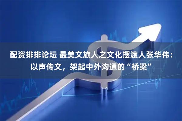 配资排排论坛 最美文旅人之文化摆渡人张华伟：以声传文，架起中外沟通的“桥梁”