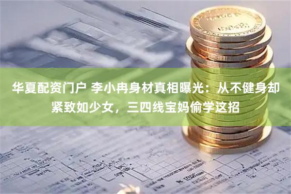 华夏配资门户 李小冉身材真相曝光：从不健身却紧致如少女，三四线宝妈偷学这招