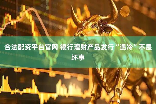 合法配资平台官网 银行理财产品发行“遇冷”不是坏事
