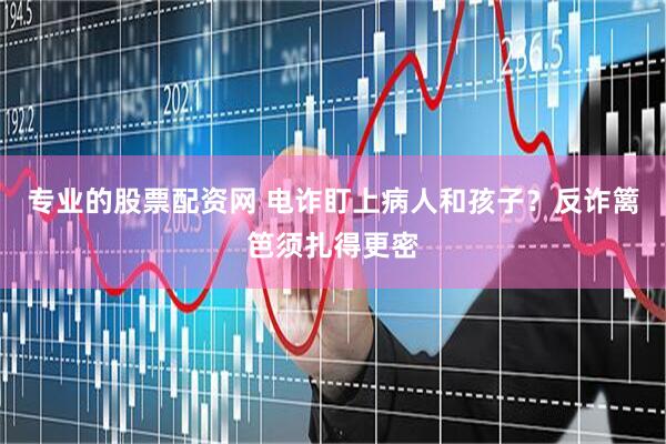 专业的股票配资网 电诈盯上病人和孩子？反诈篱笆须扎得更密